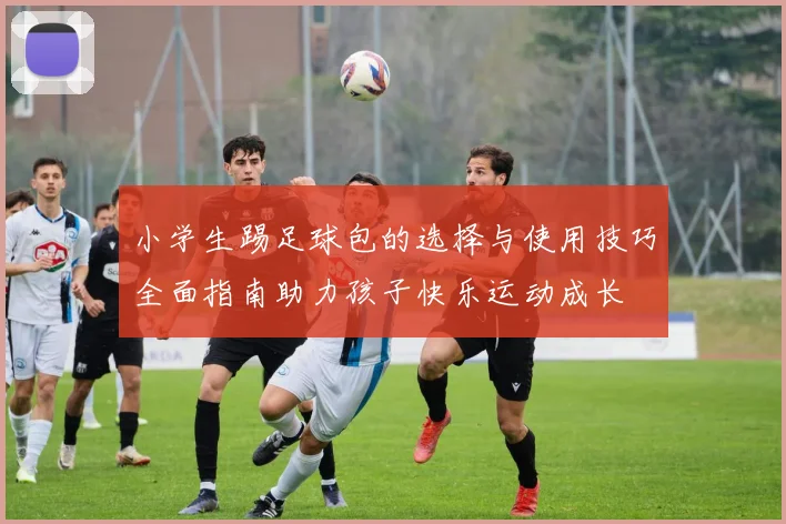 小学生踢足球包的选择与使用技巧全面指南助力孩子快乐运动成长