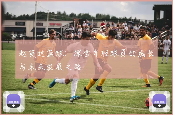 赵英达篮球：探索年轻球员的成长与未来发展之路