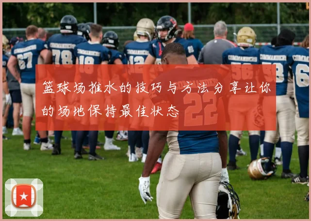 篮球场推水的技巧与方法分享让你的场地保持最佳状态