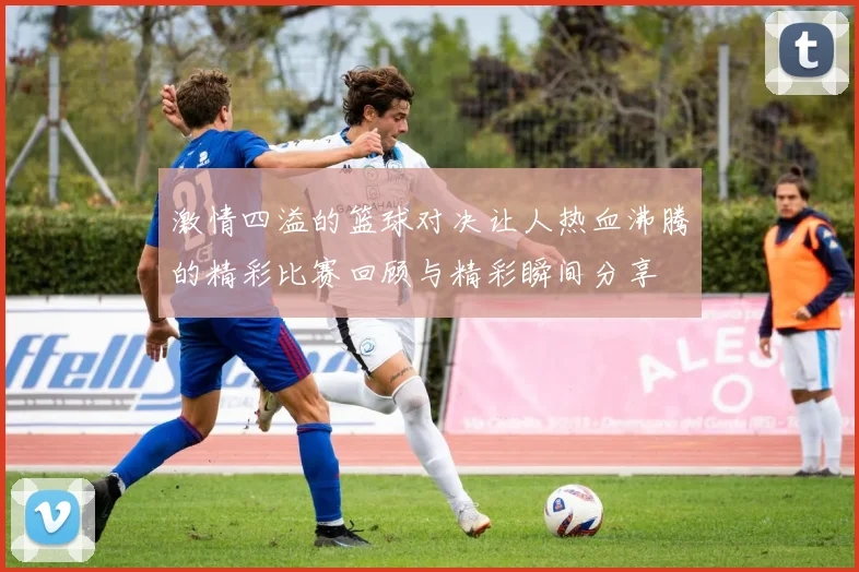 激情四溢的篮球对决让人热血沸腾的精彩比赛回顾与精彩瞬间分享