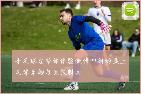 手足球台带你体验激情四射的桌上足球乐趣与竞技魅力