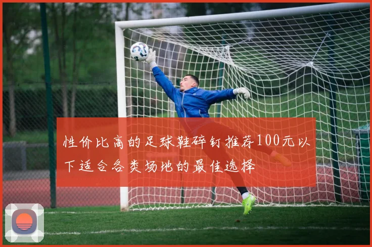 性价比高的足球鞋碎钉推荐100元以下适合各类场地的最佳选择