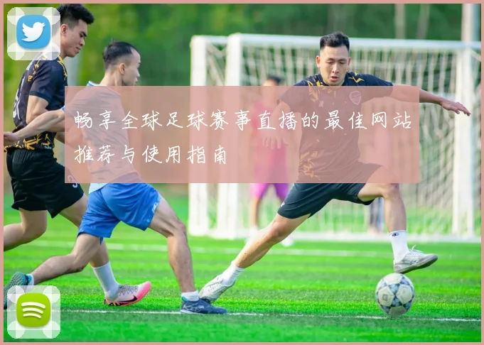 畅享全球足球赛事直播的最佳网站推荐与使用指南