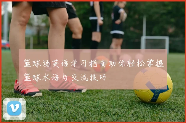 篮球场英语学习指南助你轻松掌握篮球术语与交流技巧