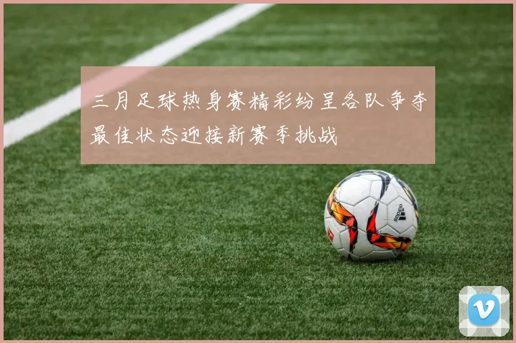 三月足球热身赛精彩纷呈各队争夺最佳状态迎接新赛季挑战