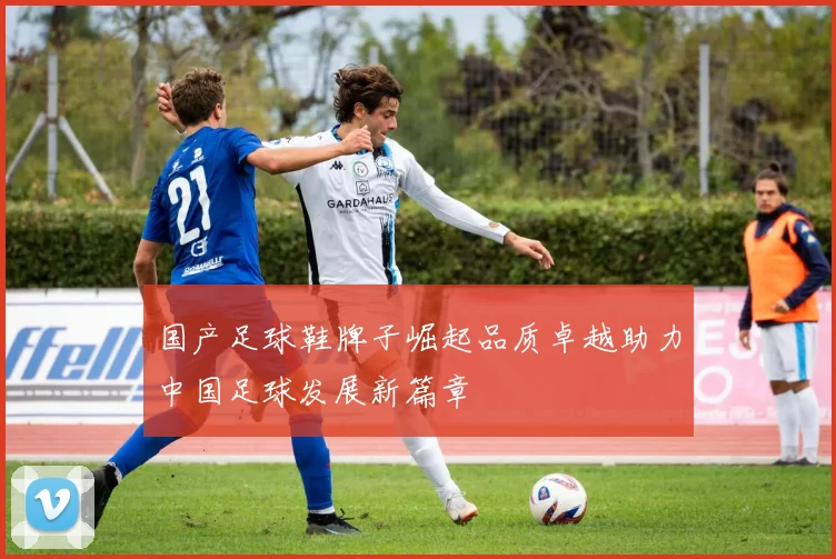 国产足球鞋牌子崛起品质卓越助力中国足球发展新篇章