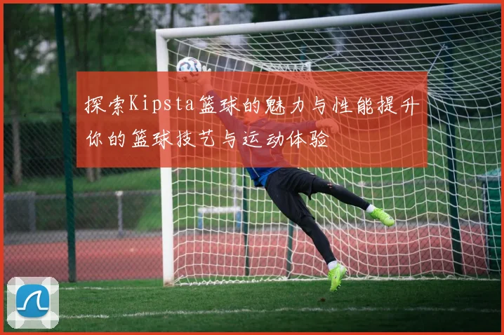 探索Kipsta篮球的魅力与性能提升你的篮球技艺与运动体验