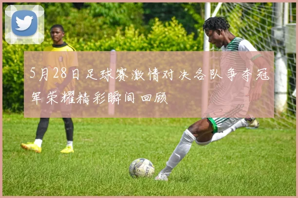 5月28日足球赛激情对决各队争夺冠军荣耀精彩瞬间回顾