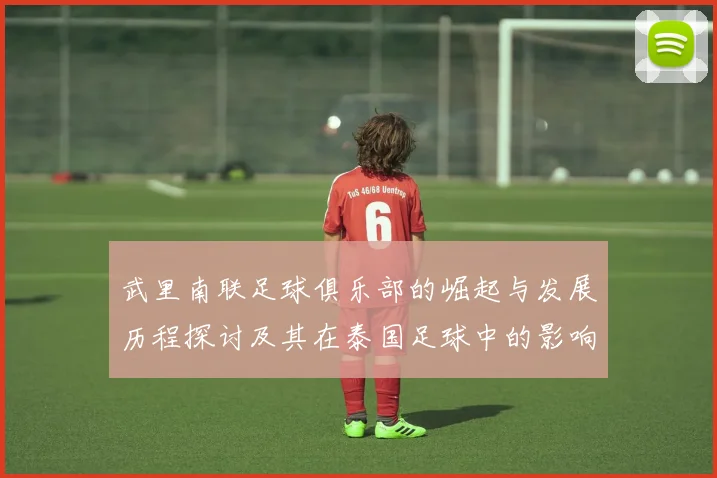 武里南联足球俱乐部的崛起与发展历程探讨及其在泰国足球中的影响力分析