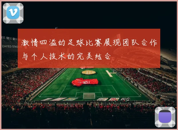 激情四溢的足球比赛展现团队合作与个人技术的完美结合