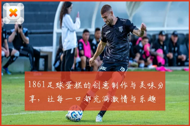 1861足球蛋糕的创意制作与美味分享，让每一口都充满激情与乐趣