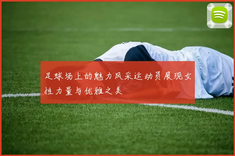 足球场上的魅力风采运动员展现女性力量与优雅之美