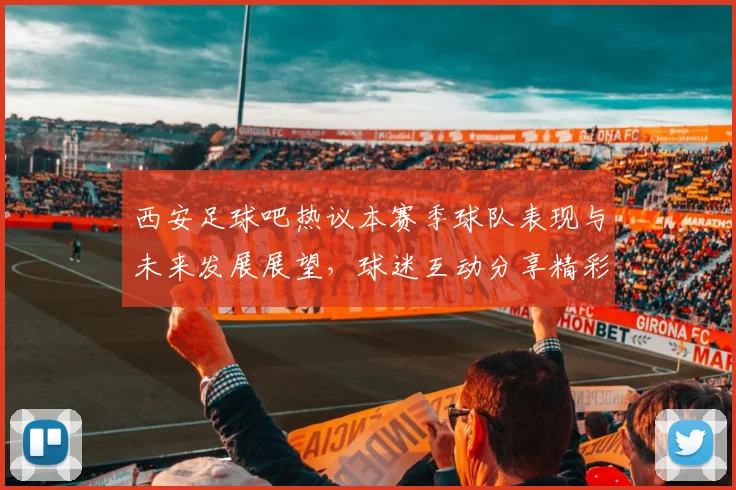 西安足球吧热议本赛季球队表现与未来发展展望，球迷互动分享精彩瞬间