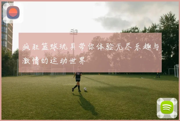 疯狂篮球玩具带你体验无尽乐趣与激情的运动世界