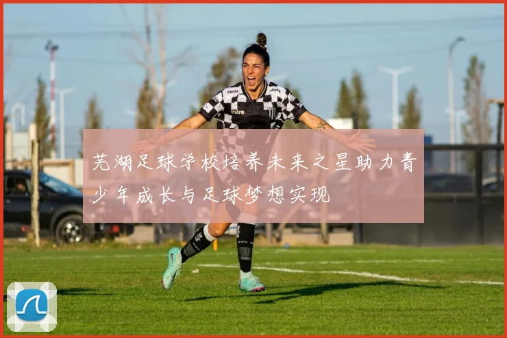 芜湖足球学校培养未来之星助力青少年成长与足球梦想实现