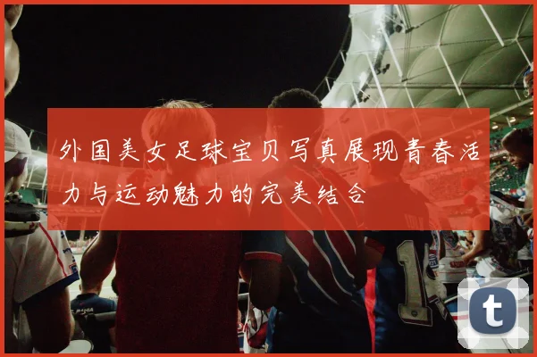 外国美女足球宝贝写真展现青春活力与运动魅力的完美结合