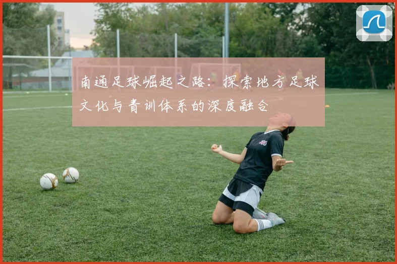 南通足球崛起之路：探索地方足球文化与青训体系的深度融合