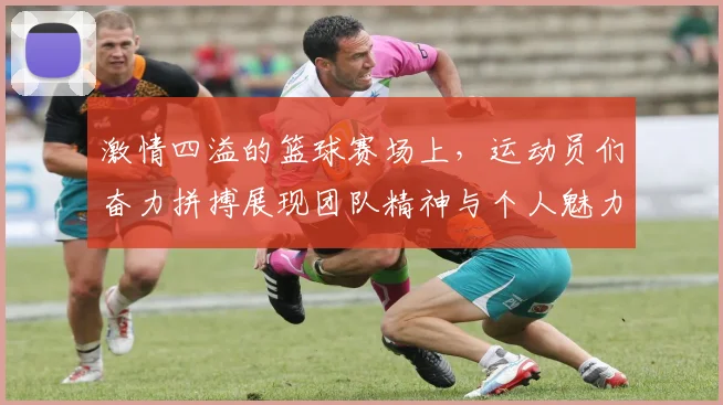 激情四溢的篮球赛场上，运动员们奋力拼搏展现团队精神与个人魅力