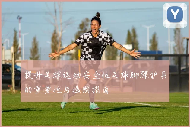提升足球运动安全性足球脚踝护具的重要性与选购指南