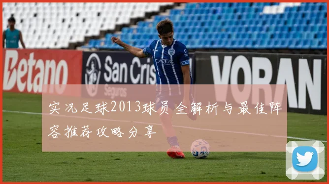 实况足球2013球员全解析与最佳阵容推荐攻略分享